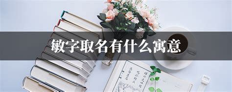 敏意思名字|敏字取名有什么寓意 敏和什么字组合搭配顺口